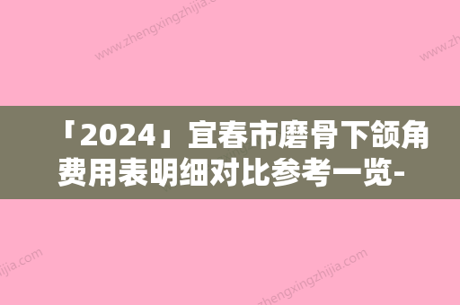 「2024」宜春市磨骨下颌角费用表明细对比参考一览-宜春市磨骨下颌角价格行情