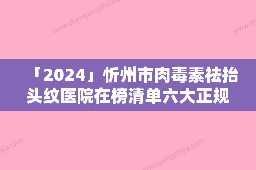 「2024」忻州市肉毒素祛抬头纹医院在榜清单六大正规医院名单一览-忻州市肉毒素祛抬头纹整形医院