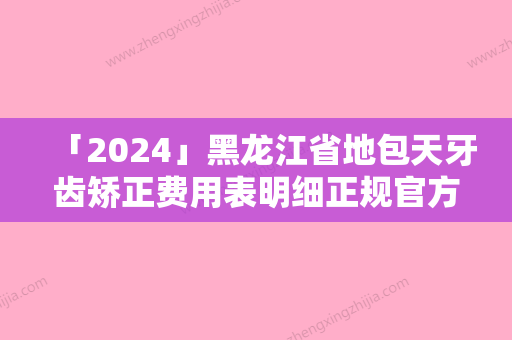 「2024」黑龙江省地包天牙齿矫正费用表明细正规官方人气爆出-黑龙江省地包天牙齿矫正价格