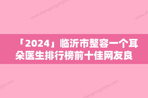 「2024」临沂市整容一个耳朵医生排行榜前十佳网友良心安利-临沂市整容一个耳朵整形医生