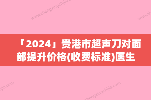 「2024」贵港市超声刀对面部提升价格(收费标准)医生介绍_手术查看-贵港市超声刀对面部提升价格行情