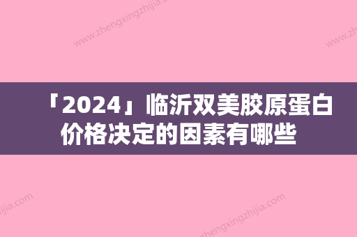 「2024」临沂双美胶原蛋白价格决定的因素有哪些