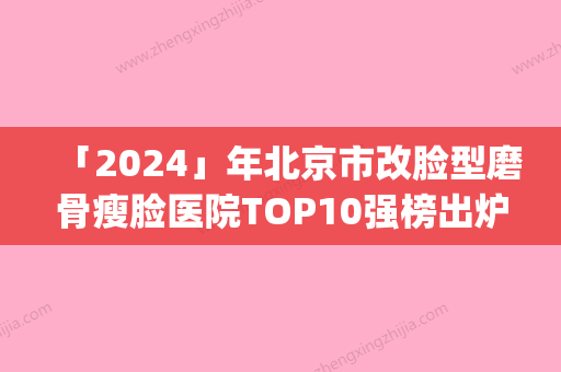 「2024」年北京市改脸型磨骨瘦脸医院TOP10强榜出炉(北京市改脸型磨骨瘦脸整形医院)