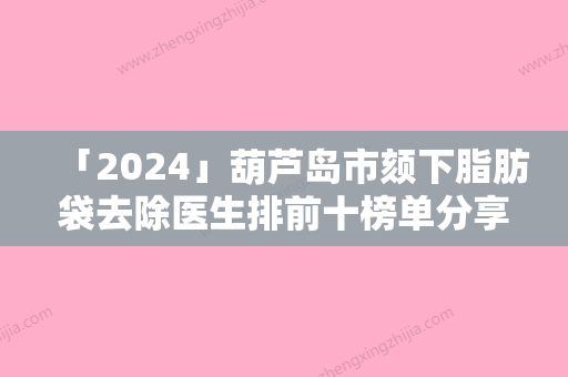 「2024」葫芦岛市颏下脂肪袋去除医生排前十榜单分享-黄普利医生均能独当一面