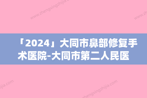 「2024」大同市鼻部修复手术医院-大同市第二人民医院与大同逆时光(原美莱)整形美容医院成功入围