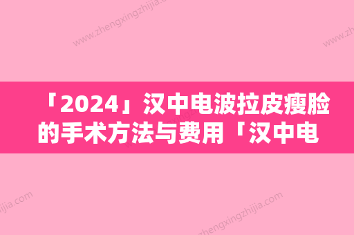 「2024」汉中电波拉皮瘦脸的手术方法与费用「汉中电波拉皮瘦脸价格该怎么算」