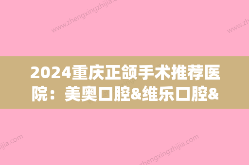 2024重庆正颌手术推荐医院：美奥口腔&维乐口腔&华美医院，哪家更擅长？(重庆口腔矫正医院)