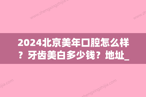 2024北京美年口腔怎么样？牙齿美白多少钱？地址_热门医生_洁牙案例