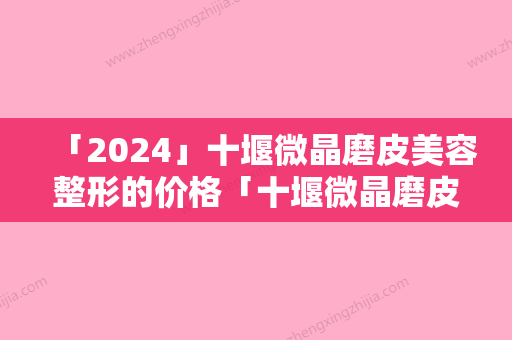 「2024」十堰微晶磨皮美容整形的价格「十堰微晶磨皮的费用受什么因素的影响」