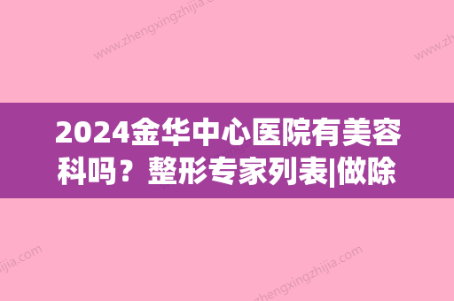 2024金华中心医院有美容科吗？整形专家列表|做除皱果怎么样呢？案例分享