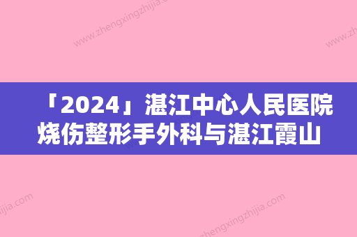 「2024」湛江中心人民医院烧伤整形手外科与湛江霞山韩逅医疗美容门诊部你更中意哪一家