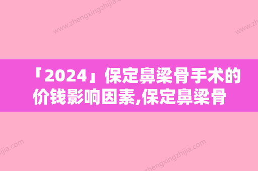 「2024」保定鼻梁骨手术的价钱影响因素,保定鼻梁骨手术费用跟什么因素有关