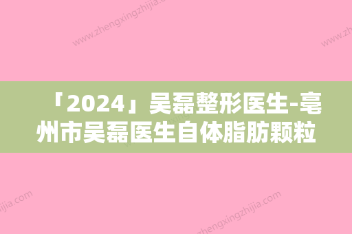 「2024」吴磊整形医生-亳州市吴磊医生自体脂肪颗粒注射移植丰唇术私立价格超亲民