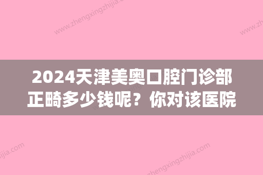 2024天津美奥口腔门诊部正畸多少钱呢？你对该医院了解多少呢？(天津市口腔医院正畸价格)