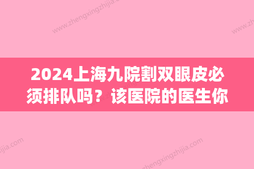 2024上海九院割双眼皮必须排队吗？该医院的医生你认识吗？(上海九院做双眼皮要多久才能约上)