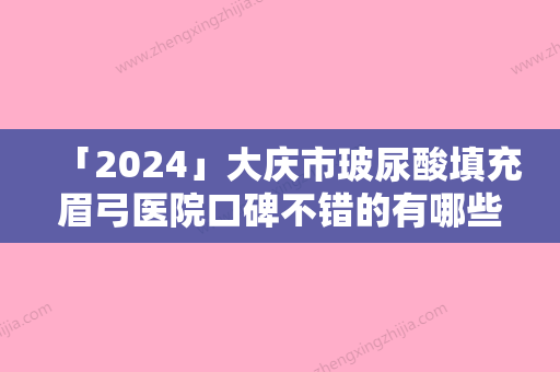 「2024」大庆市玻尿酸填充眉弓医院口碑不错的有哪些-超龙医疗美容门诊部（大庆店）这几家备受美誉