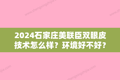 2024石家庄美联臣双眼皮技术怎么样？环境好不好？内附院内双眼皮案例分享！