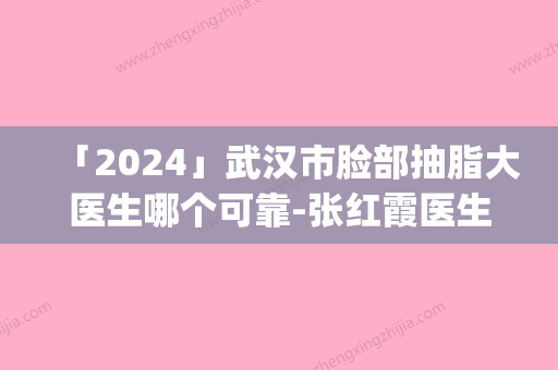 「2024」武汉市脸部抽脂大医生哪个可靠-张红霞医生实力遥遥_列前三