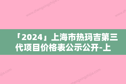 「2024」上海市热玛吉第三代项目价格表公示公开-上海市热玛吉第三代均价为5192元