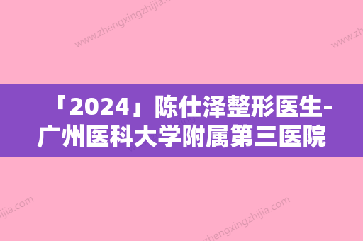 「2024」陈仕泽整形医生-广州医科大学附属第三医院陈仕泽医师实力与口碑满分