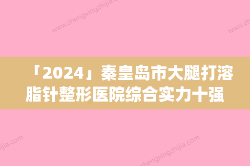 「2024」秦皇岛市大腿打溶脂针整形医院综合实力十强排名榜实力评出(秦皇岛贝值医疗美容整形诊所整圈评价高)