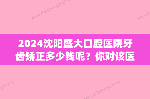 2024沈阳盛大口腔医院牙齿矫正多少钱呢？你对该医院了解多少呢？(沈阳医大口腔医院做牙冠价格)