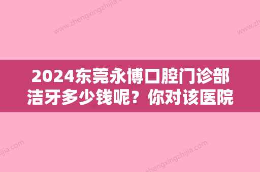 2024东莞永博口腔门诊部洁牙多少钱呢？你对该医院了解多少呢？