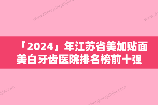 「2024」年江苏省美加贴面美白牙齿医院排名榜前十强攻略-江苏省美加贴面美白牙齿口腔医院