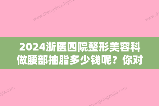 2024浙医四院整形美容科做腰部抽脂多少钱呢？你对该医院了解多少呢？