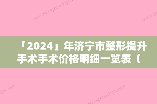 「2024」年济宁市整形提升手术手术价格明细一览表（济宁市整形提升手术价格要花多少钱）