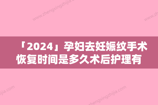 「2024」孕妇去妊娠纹手术恢复时间是多久术后护理有哪些