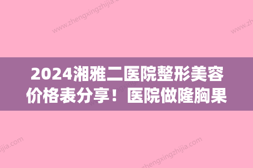 2024湘雅二医院整形美容价格表分享！医院做隆胸果怎么样呢？(长沙湘雅二医院隆胸贵吗)