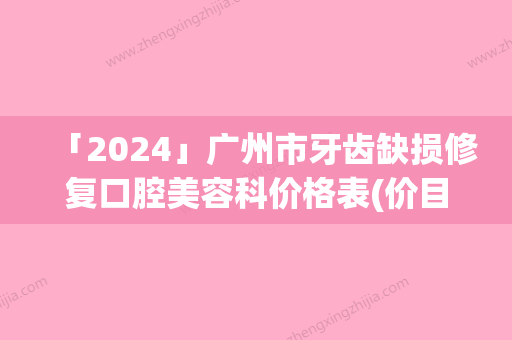 「2024」广州市牙齿缺损修复口腔美容科价格表(价目表)-广州市牙齿缺损修复价格