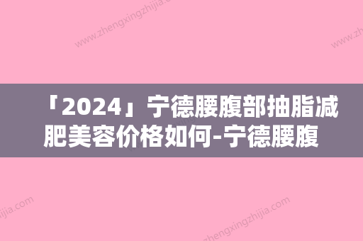 「2024」宁德腰腹部抽脂减肥美容价格如何-宁德腰腹部抽脂减肥价格的构成要素有哪些