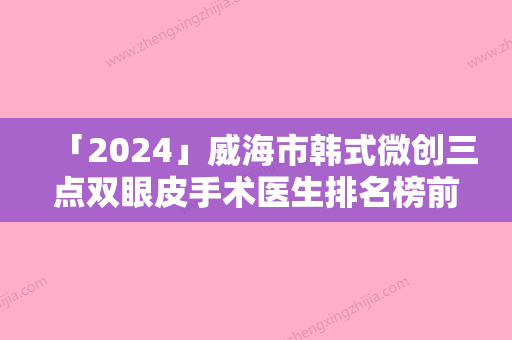 「2024」威海市韩式微创三点双眼皮手术医生排名榜前十佳是哪几个权威医生-威海市韩式微创三点双眼皮手术医生