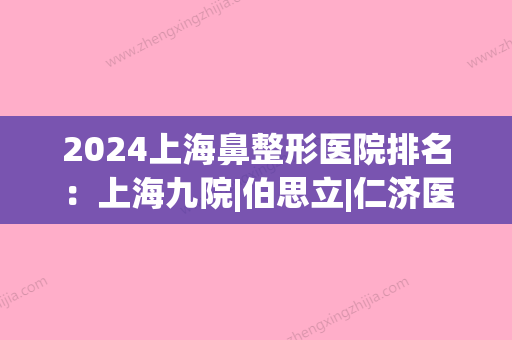 2024上海鼻整形医院排名：上海九院|伯思立|仁济医院等，哪家更好？(上海鼻子整形比较好的医院)