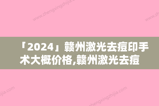 「2024」赣州激光去痘印手术大概价格,赣州激光去痘印费用和哪些因素有关呢