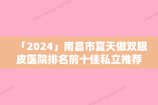 「2024」南昌市夏天做双眼皮医院排名前十佳私立推荐（南昌市夏天做双眼皮整形医院）