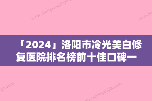 「2024」洛阳市冷光美白修复医院排名榜前十佳口碑一一揭晓武汉市中心医-洛阳市冷光美白修复整形医院