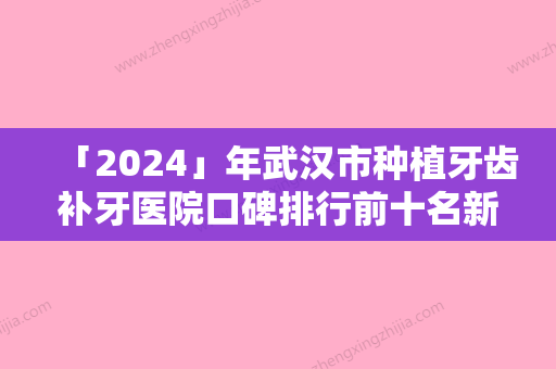 「2024」年武汉市种植牙齿补牙医院口碑排行前十名新发布-武汉市种植牙齿补牙口腔医院