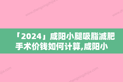 「2024」咸阳小腿吸脂减肥手术价钱如何计算,咸阳小腿吸脂减肥的费用一般是多少