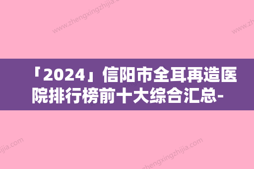 「2024」信阳市全耳再造医院排行榜前十大综合汇总-信阳市全耳再造整形医院