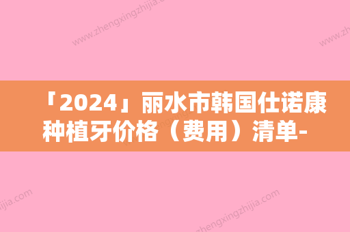 「2024」丽水市韩国仕诺康种植牙价格（费用）清单-丽水市韩国仕诺康种植牙价格