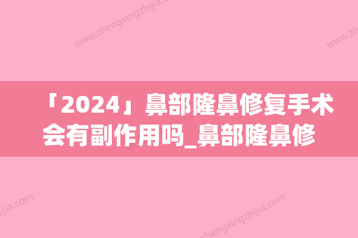 「2024」鼻部隆鼻修复手术会有副作用吗_鼻部隆鼻修复手术有何副作用呢