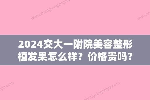 2024交大一附院美容整形植发果怎么样？价格贵吗？医生有哪些？