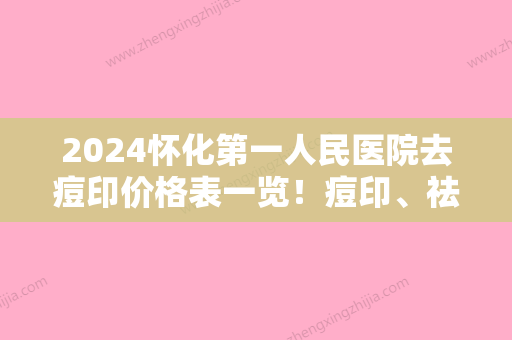 2024怀化第一人民医院去痘印价格表一览！痘印、祛痘	、祛斑价格一览