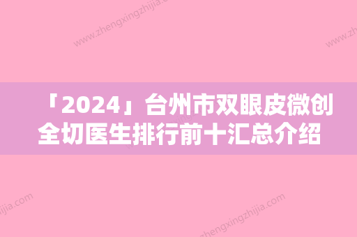 「2024」台州市双眼皮微创全切医生排行前十汇总介绍-台州市双眼皮微创全切整形医生