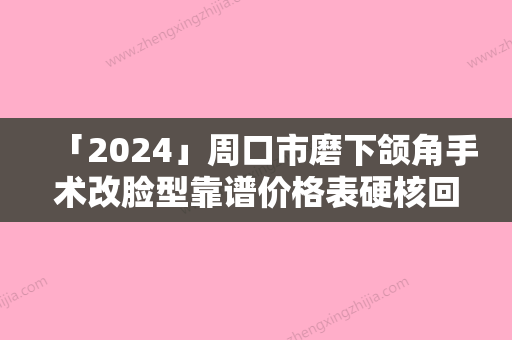 「2024」周口市磨下颌角手术改脸型靠谱价格表硬核回应-均价磨下颌角手术改脸型27951元