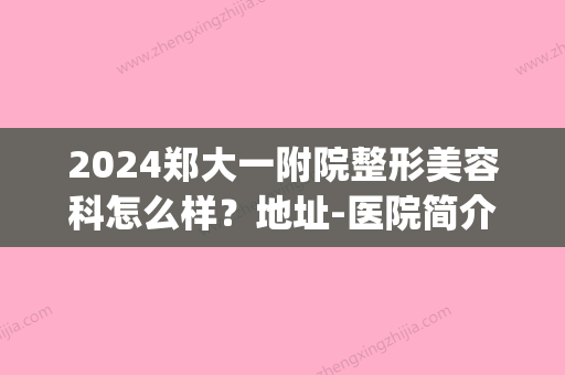 2024郑大一附院整形美容科怎么样？地址-医院简介-隆鼻案例展示(郑大一附院整容外科)