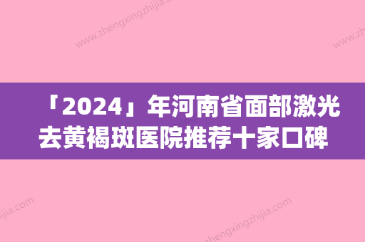 「2024」年河南省面部激光去黄褐斑医院推荐十家口碑不错的(河南省面部激光去黄褐斑整形医院)